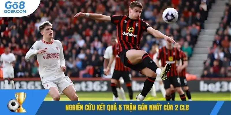 Nghiên cứu kết quả 5 trận gần nhất của 2 CLB